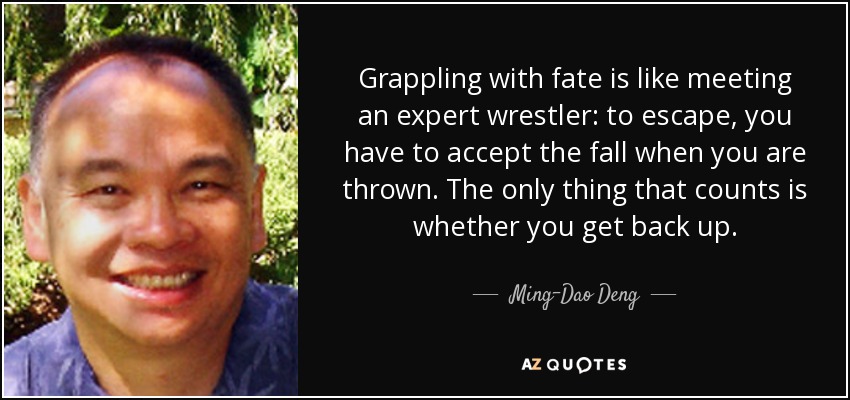 Grappling with fate is like meeting an expert wrestler: to escape, you have to accept the fall when you are thrown. The only thing that counts is whether you get back up. - Ming-Dao Deng