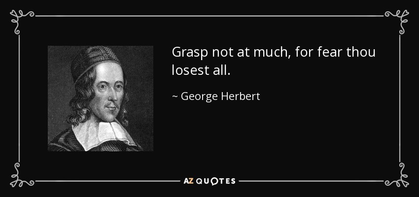 Grasp not at much, for fear thou losest all. - George Herbert