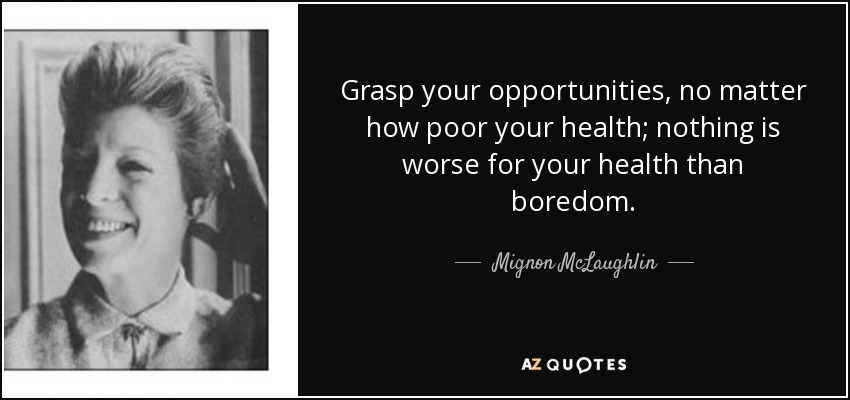 Grasp your opportunities, no matter how poor your health; nothing is worse for your health than boredom. - Mignon McLaughlin