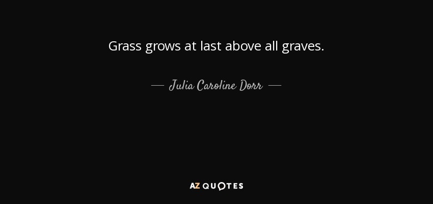 Grass grows at last above all graves. - Julia Caroline Dorr