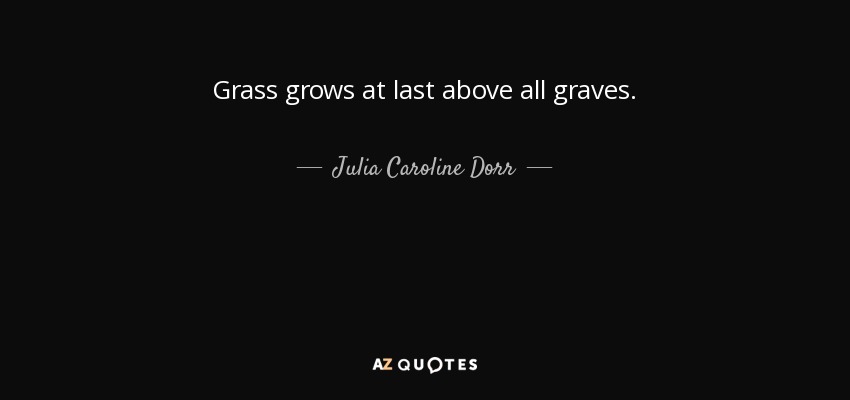 Grass grows at last above all graves. - Julia Caroline Dorr