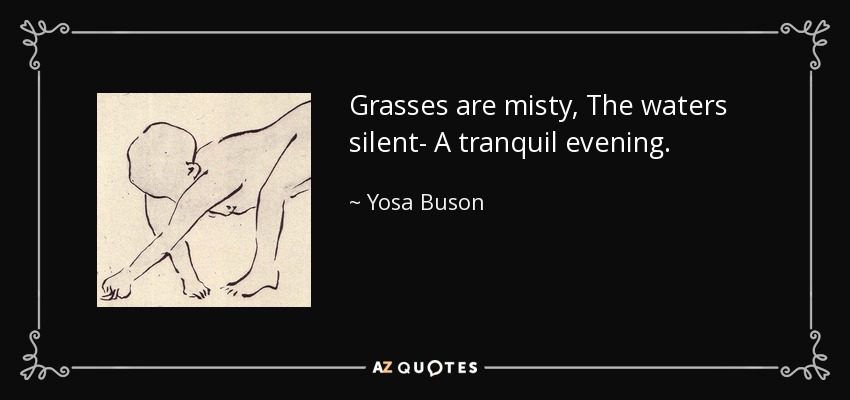 Grasses are misty, The waters silent- A tranquil evening. - Yosa Buson