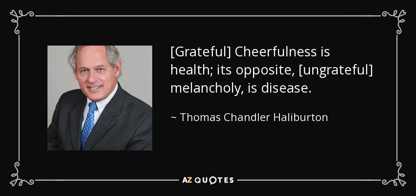 [Grateful] Cheerfulness is health; its opposite, [ungrateful] melancholy, is disease. - Thomas Chandler Haliburton