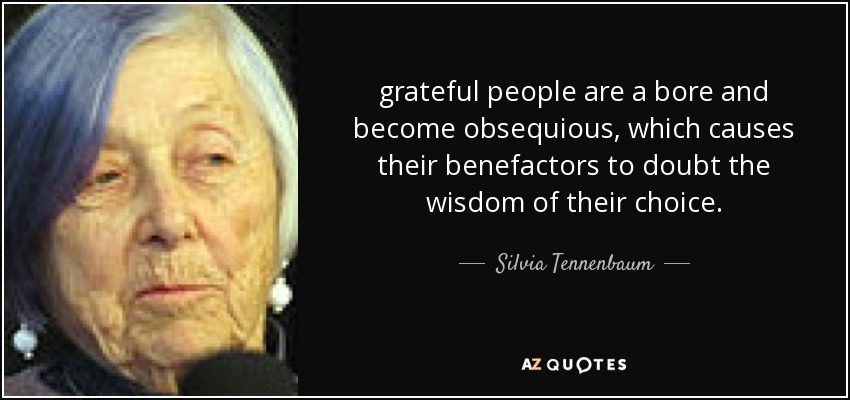 grateful people are a bore and become obsequious, which causes their benefactors to doubt the wisdom of their choice. - Silvia Tennenbaum