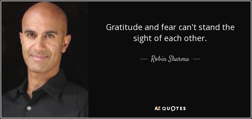 Gratitude and fear can't stand the sight of each other. - Robin Sharma