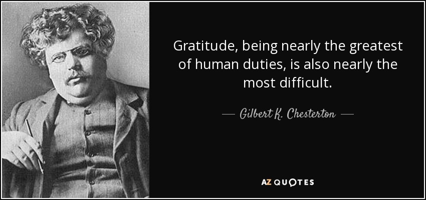 Gratitude, being nearly the greatest of human duties, is also nearly the most difficult. - Gilbert K. Chesterton