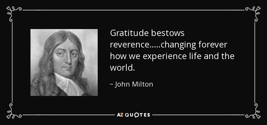 Gratitude bestows reverence.....changing forever how we experience life and the world. - John Milton