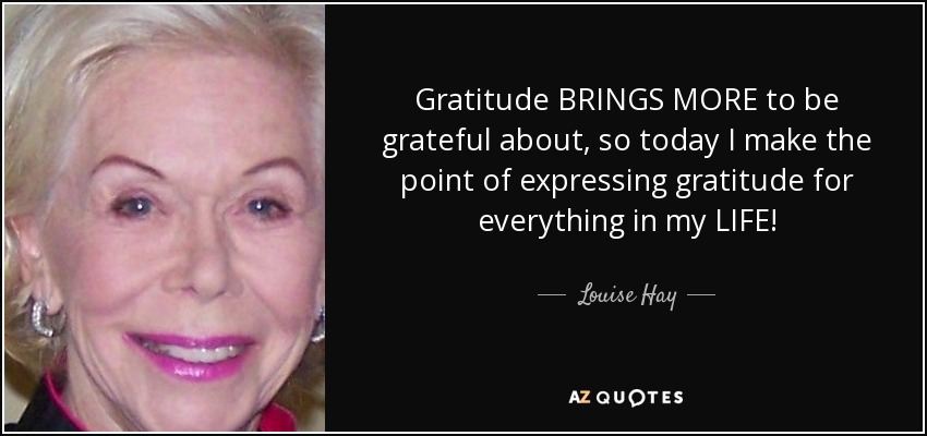 Gratitude BRINGS MORE to be grateful about, so today I make the point of expressing gratitude for everything in my LIFE! - Louise Hay