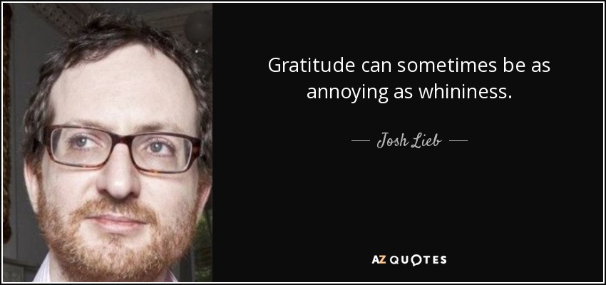 Gratitude can sometimes be as annoying as whininess. - Josh Lieb