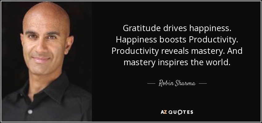 Gratitude drives happiness. Happiness boosts Productivity. Productivity reveals mastery. And mastery inspires the world. - Robin Sharma