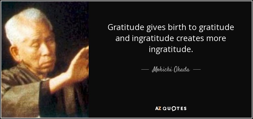 Gratitude gives birth to gratitude and ingratitude creates more ingratitude. - Mokichi Okada