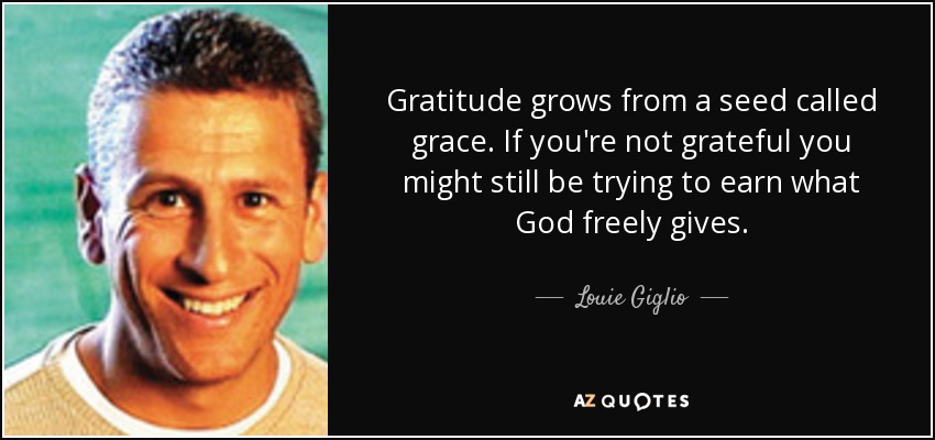 Gratitude grows from a seed called grace. If you're not grateful you might still be trying to earn what God freely gives. - Louie Giglio