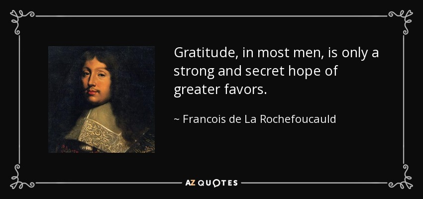Gratitude, in most men, is only a strong and secret hope of greater favors. - Francois de La Rochefoucauld