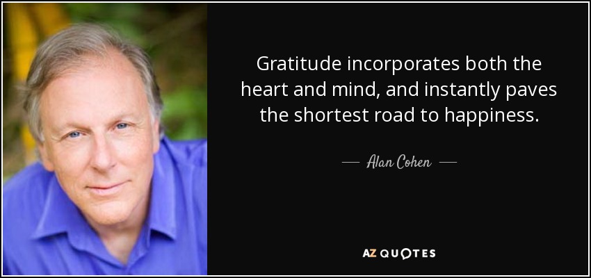 Gratitude incorporates both the heart and mind, and instantly paves the shortest road to happiness. - Alan Cohen