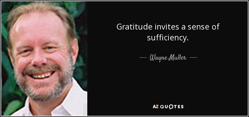 Gratitude invites a sense of sufficiency. - Wayne Muller