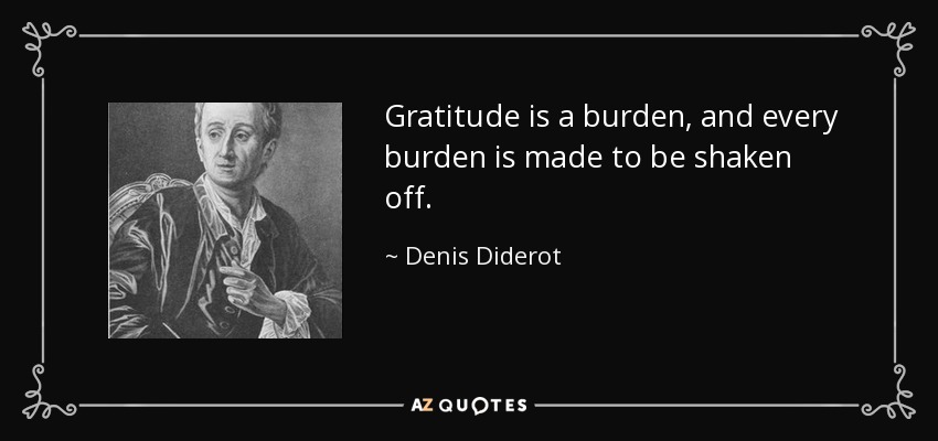 Gratitude is a burden, and every burden is made to be shaken off. - Denis Diderot