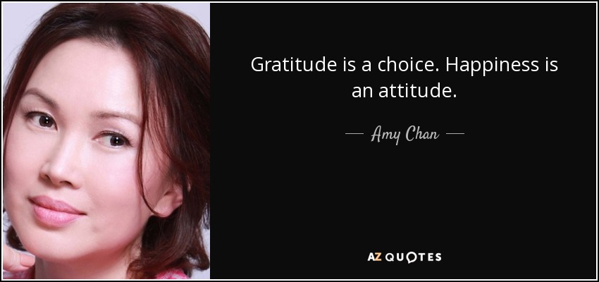 Gratitude is a choice. Happiness is an attitude. - Amy Chan