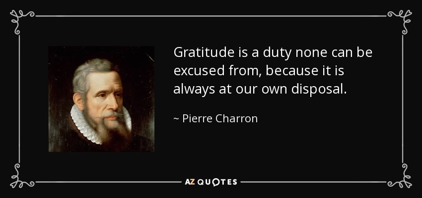 Gratitude is a duty none can be excused from, because it is always at our own disposal. - Pierre Charron
