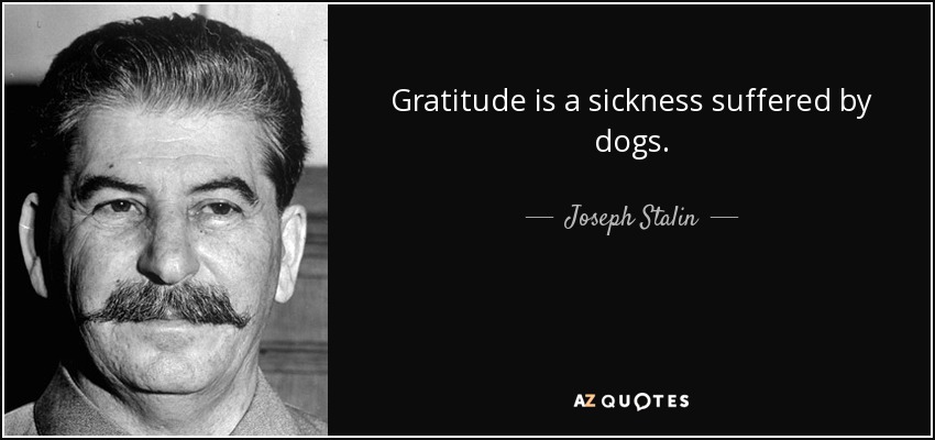 Gratitude is a sickness suffered by dogs. - Joseph Stalin