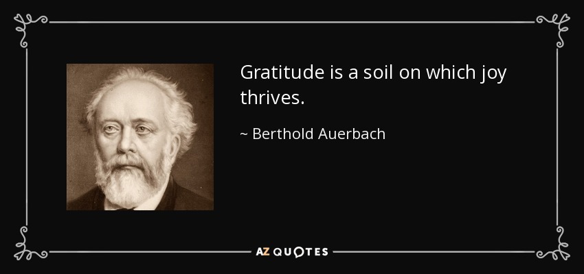 Gratitude is a soil on which joy thrives. - Berthold Auerbach