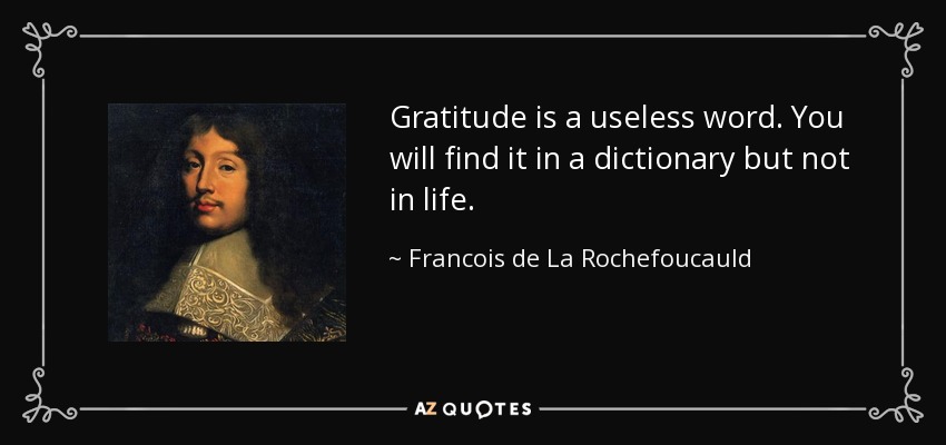 Gratitude is a useless word. You will find it in a dictionary but not in life. - Francois de La Rochefoucauld