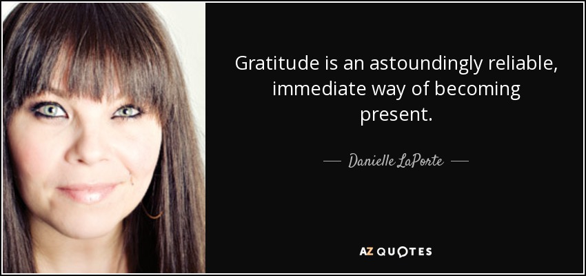 Gratitude is an astoundingly reliable, immediate way of becoming present. - Danielle LaPorte