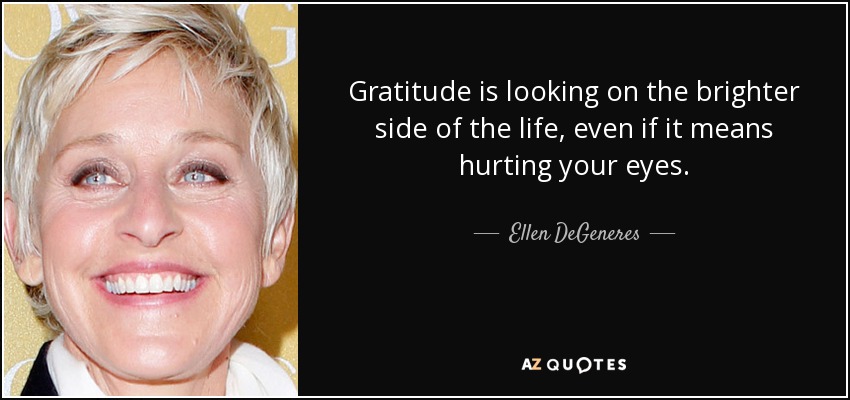 Gratitude is looking on the brighter side of the life, even if it means hurting your eyes. - Ellen DeGeneres