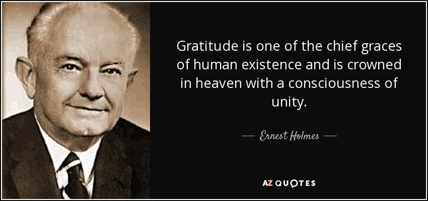 Gratitude is one of the chief graces of human existence and is crowned in heaven with a consciousness of unity. - Ernest Holmes