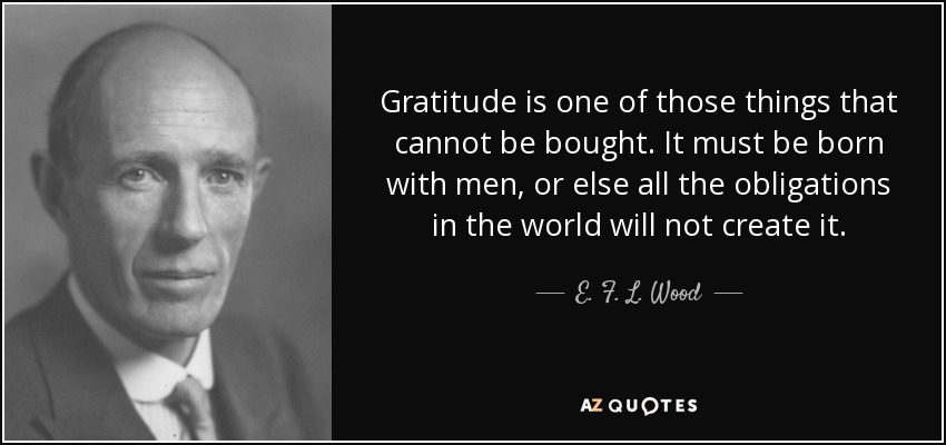 Gratitude is one of those things that cannot be bought. It must be born with men, or else all the obligations in the world will not create it. - E. F. L. Wood, 1st Earl of Halifax