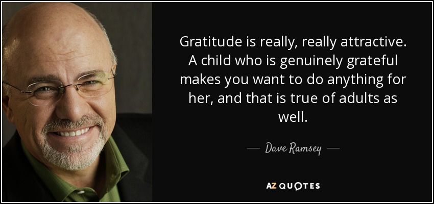 Gratitude is really, really attractive. A child who is genuinely grateful makes you want to do anything for her, and that is true of adults as well. - Dave Ramsey
