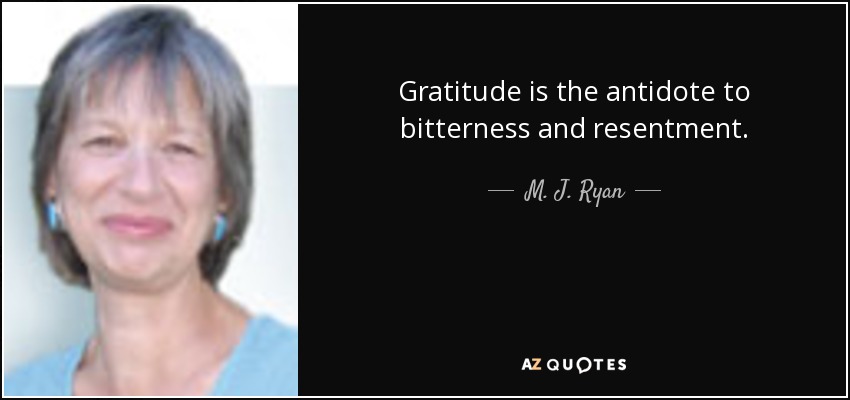 Gratitude is the antidote to bitterness and resentment. - M. J. Ryan