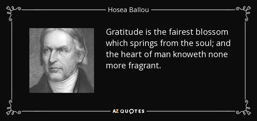 Gratitude is the fairest blossom which springs from the soul; and the heart of man knoweth none more fragrant. - Hosea Ballou