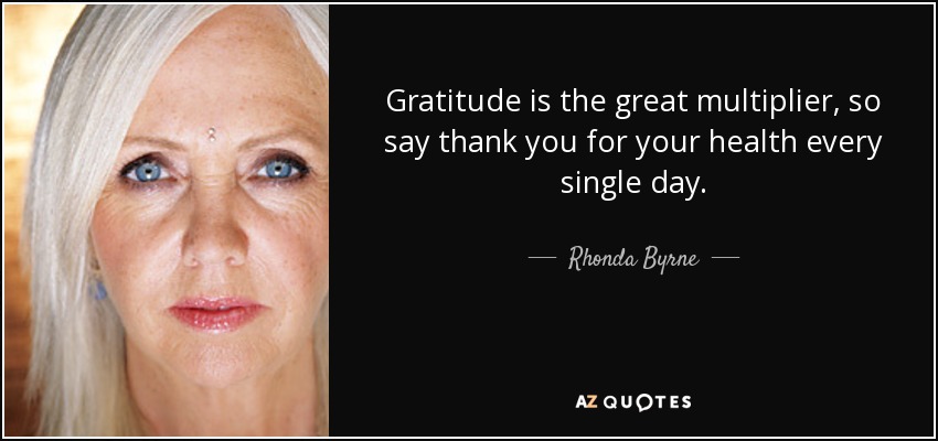 Gratitude is the great multiplier, so say thank you for your health every single day. - Rhonda Byrne