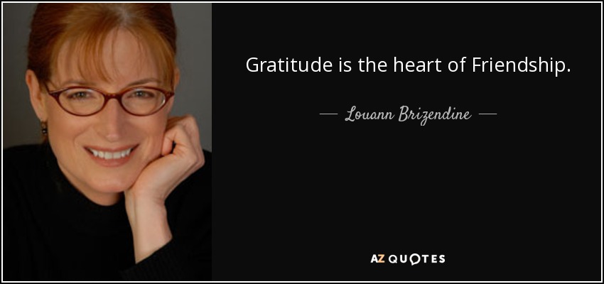 Gratitude is the heart of Friendship. - Louann Brizendine