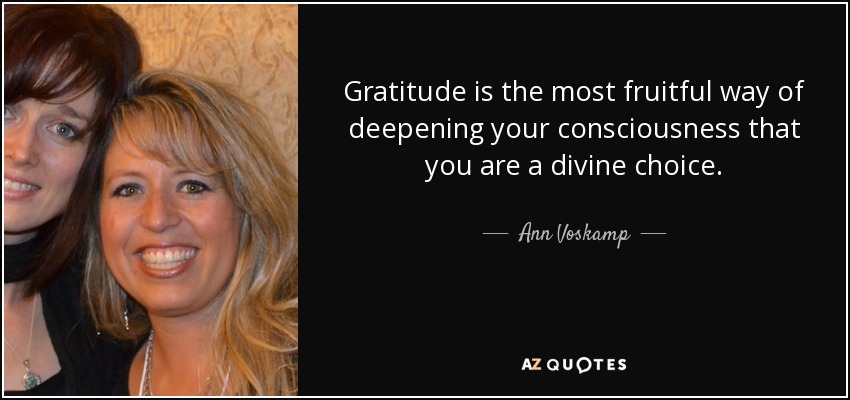 Gratitude is the most fruitful way of deepening your consciousness that you are a divine choice. - Ann Voskamp
