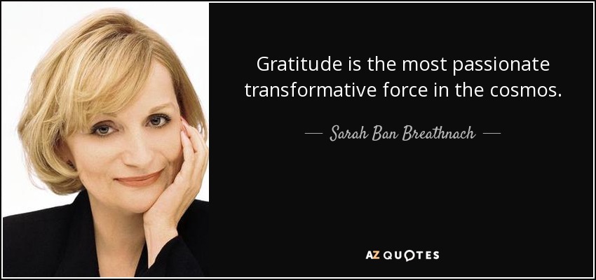 Gratitude is the most passionate transformative force in the cosmos. - Sarah Ban Breathnach