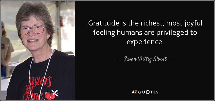 Gratitude is the richest, most joyful feeling humans are privileged to experience. - Susan Wittig Albert