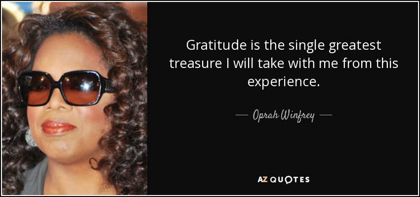 Gratitude is the single greatest treasure I will take with me from this experience. - Oprah Winfrey