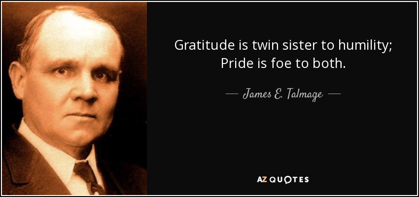 Gratitude is twin sister to humility; Pride is foe to both. - James E. Talmage