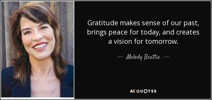 Gratitude makes sense of our past, brings peace for today, and creates a vision for tomorrow. - Melody Beattie