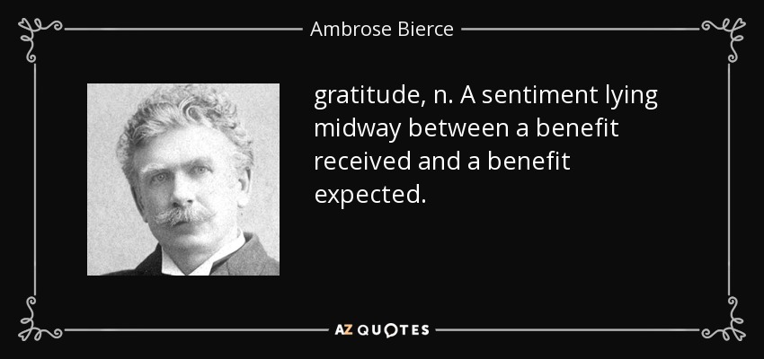 gratitude, n. A sentiment lying midway between a benefit received and a benefit expected. - Ambrose Bierce