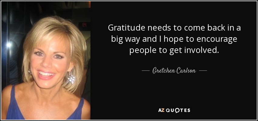 Gratitude needs to come back in a big way and I hope to encourage people to get involved. - Gretchen Carlson