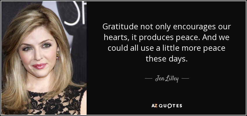 Gratitude not only encourages our hearts, it produces peace. And we could all use a little more peace these days. - Jen Lilley