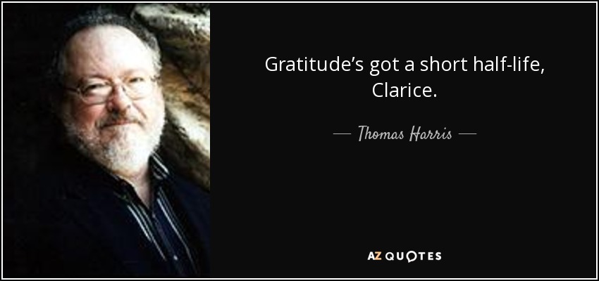 Gratitude’s got a short half-life, Clarice. - Thomas Harris