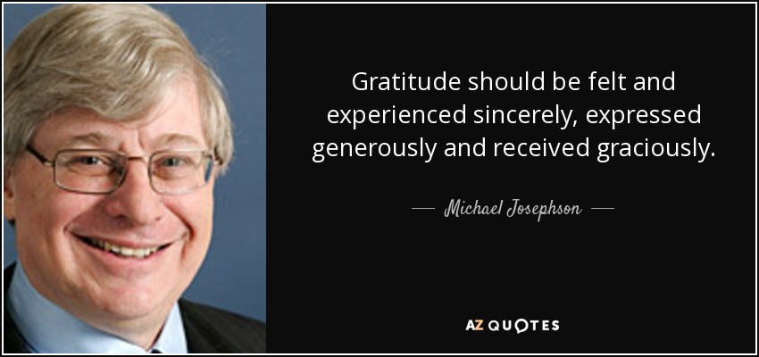Gratitude should be felt and experienced sincerely, expressed generously and received graciously. - Michael Josephson
