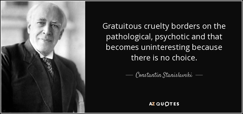 Gratuitous cruelty borders on the pathological, psychotic and that becomes uninteresting because there is no choice. - Constantin Stanislavski