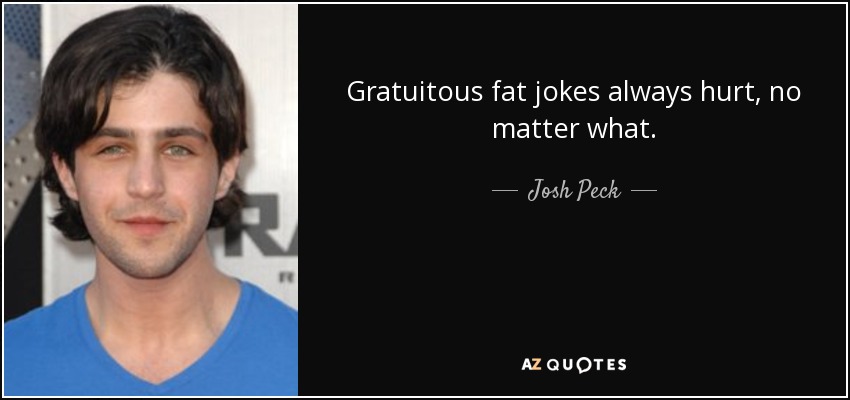 Gratuitous fat jokes always hurt, no matter what. - Josh Peck