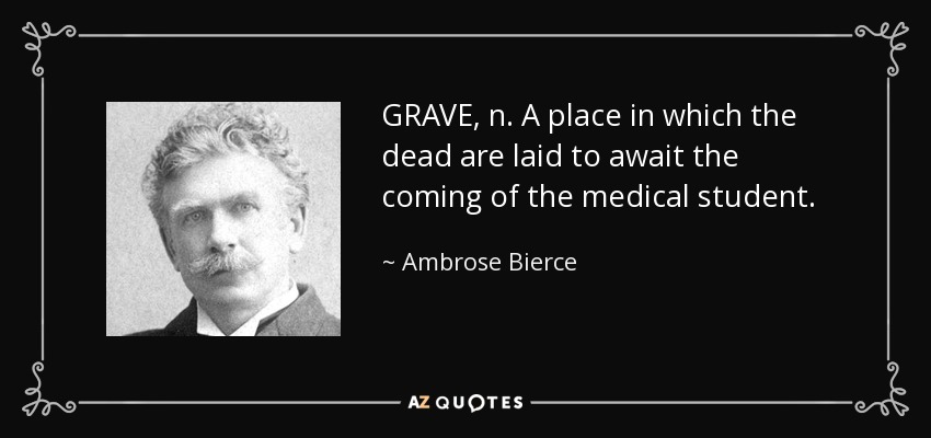 GRAVE, n. A place in which the dead are laid to await the coming of the medical student. - Ambrose Bierce