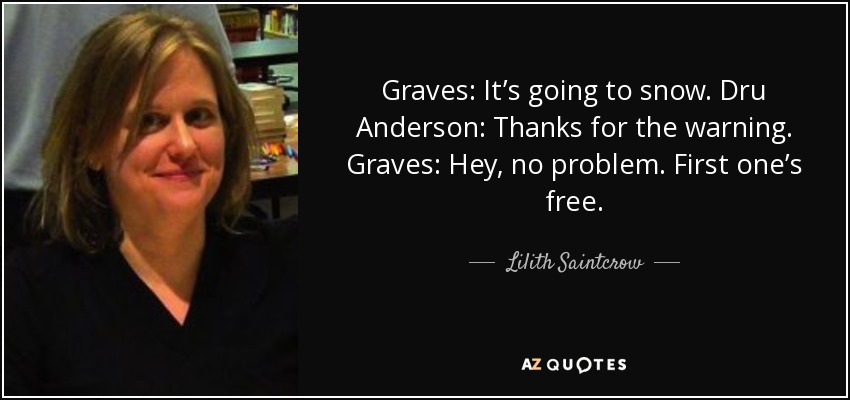 Graves: It’s going to snow. Dru Anderson: Thanks for the warning. Graves: Hey, no problem. First one’s free. - Lilith Saintcrow