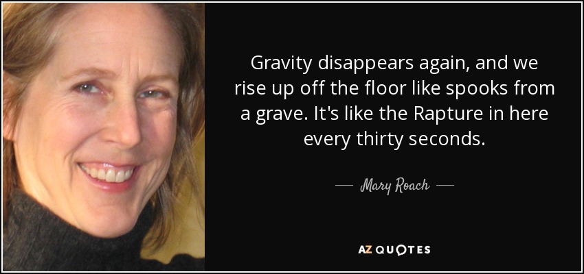 Gravity disappears again, and we rise up off the floor like spooks from a grave. It's like the Rapture in here every thirty seconds. - Mary Roach